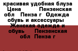 красивая удобная блуза › Цена ­ 150 - Пензенская обл., Пенза г. Одежда, обувь и аксессуары » Женская одежда и обувь   . Пензенская обл.,Пенза г.